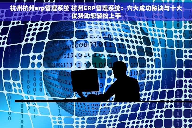 杭州杭州erp管理系统 杭州ERP管理系统：六大成功秘诀与十大优势助您轻松上手