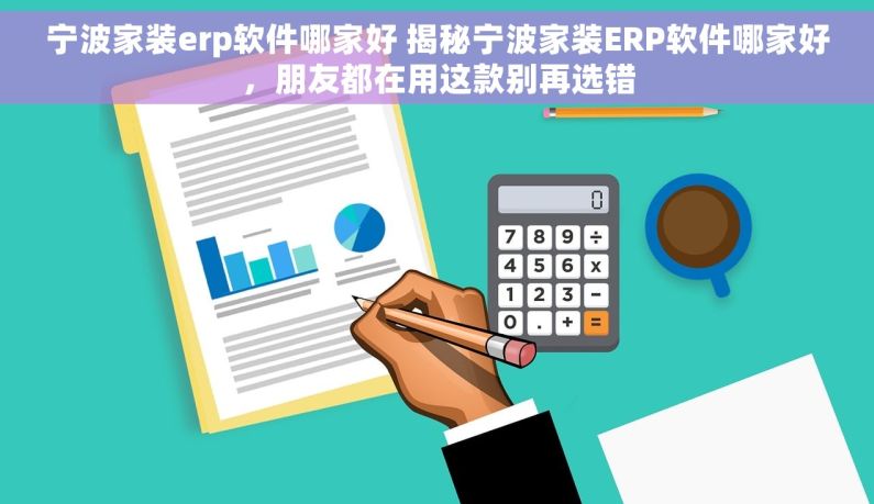 宁波家装erp软件哪家好 揭秘宁波家装ERP软件哪家好，朋友都在用这款别再选错
