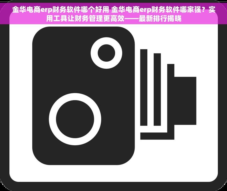 金华电商erp财务软件哪个好用 金华电商erp财务软件哪家强？实用工具让财务管理更高效——最新排行揭晓