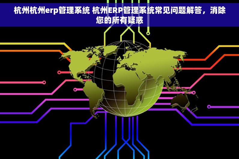 杭州杭州erp管理系统 杭州ERP管理系统常见问题解答，消除您的所有疑惑