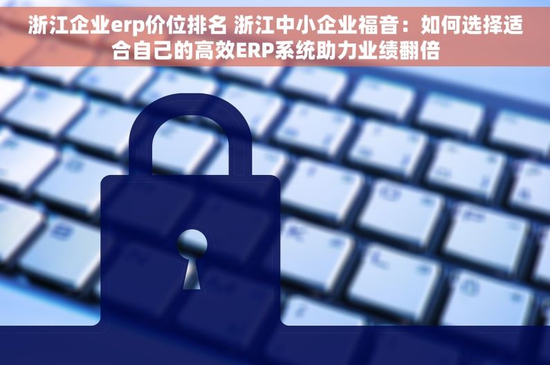 浙江企业erp价位排名 浙江中小企业福音：如何选择适合自己的高效ERP系统助力业绩翻倍