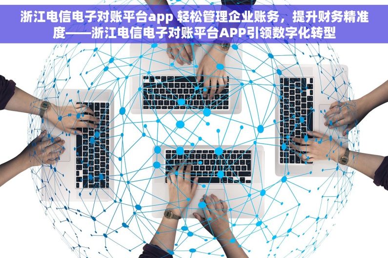 浙江电信电子对账平台app 轻松管理企业账务，提升财务精准度——浙江电信电子对账平台APP引领数字化转型