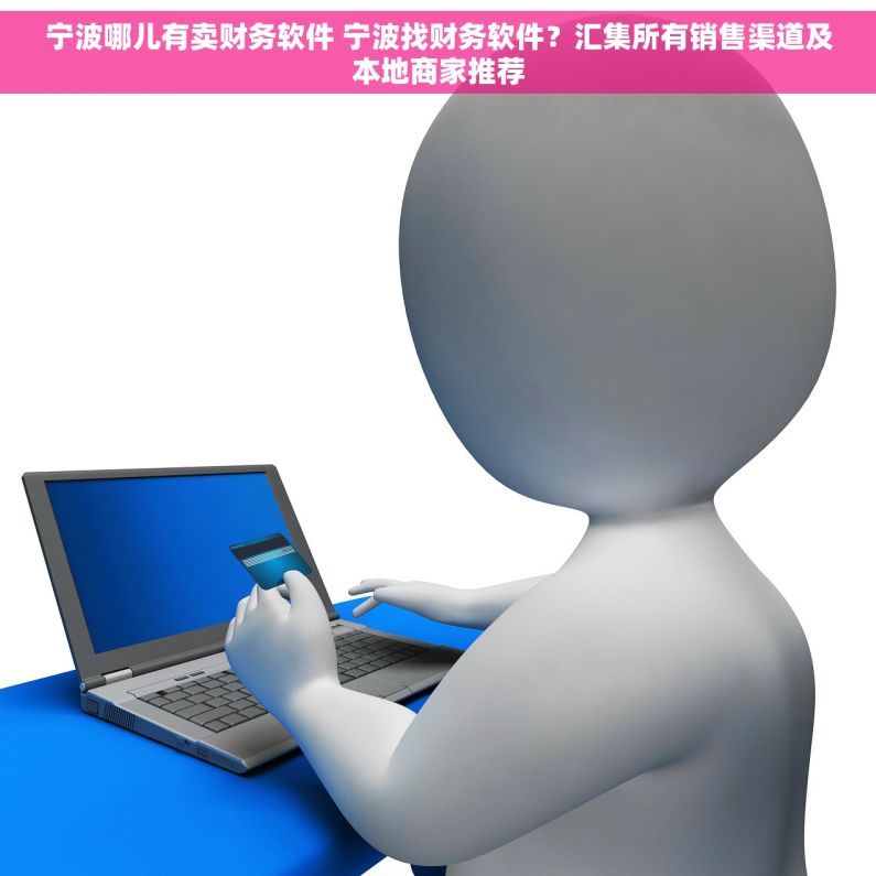 宁波哪儿有卖财务软件 宁波找财务软件？汇集所有销售渠道及本地商家推荐