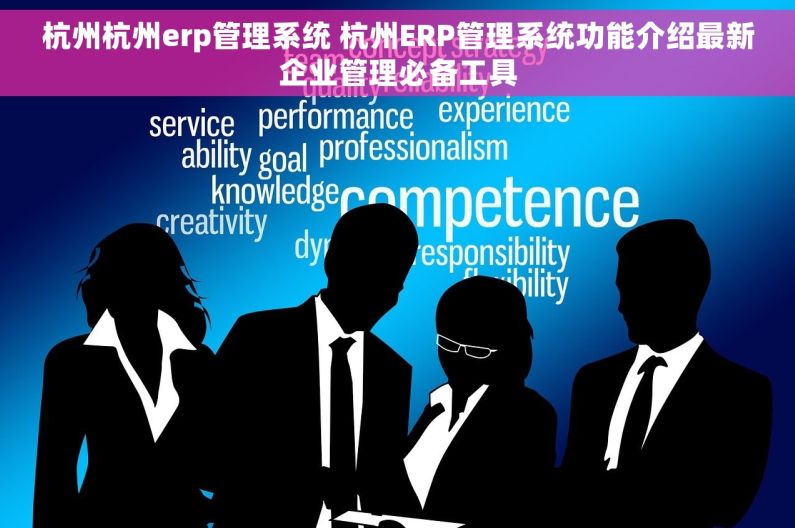 杭州杭州erp管理系统 杭州ERP管理系统功能介绍最新企业管理必备工具
