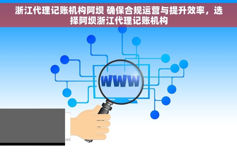浙江代理记账机构阿坝 确保合规运营与提升效率，选择阿坝浙江代理记账机构