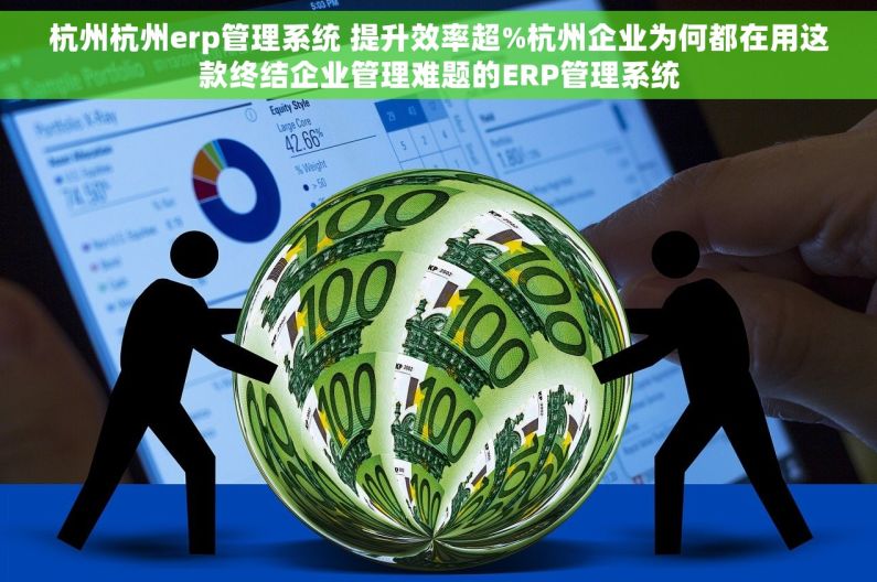 杭州杭州erp管理系统 提升效率超%杭州企业为何都在用这款终结企业管理难题的ERP管理系统