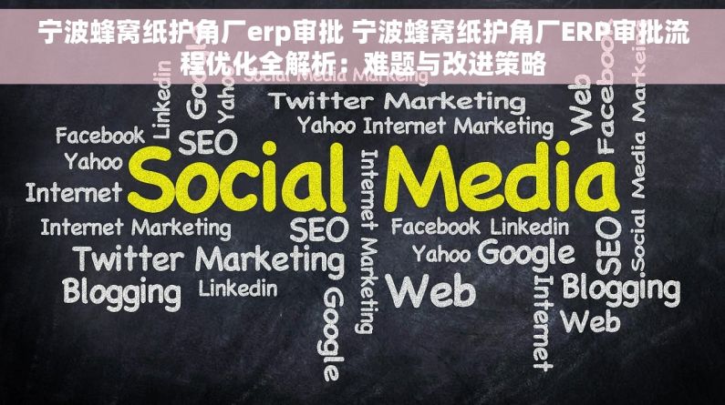 宁波蜂窝纸护角厂erp审批 宁波蜂窝纸护角厂ERP审批流程优化全解析：难题与改进策略