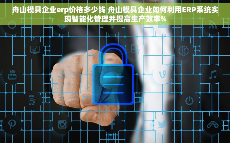 舟山模具企业erp价格多少钱 舟山模具企业如何利用ERP系统实现智能化管理并提高生产效率%