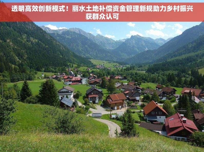 透明高效创新模式！丽水土地补偿资金管理新规助力乡村振兴获群众认可