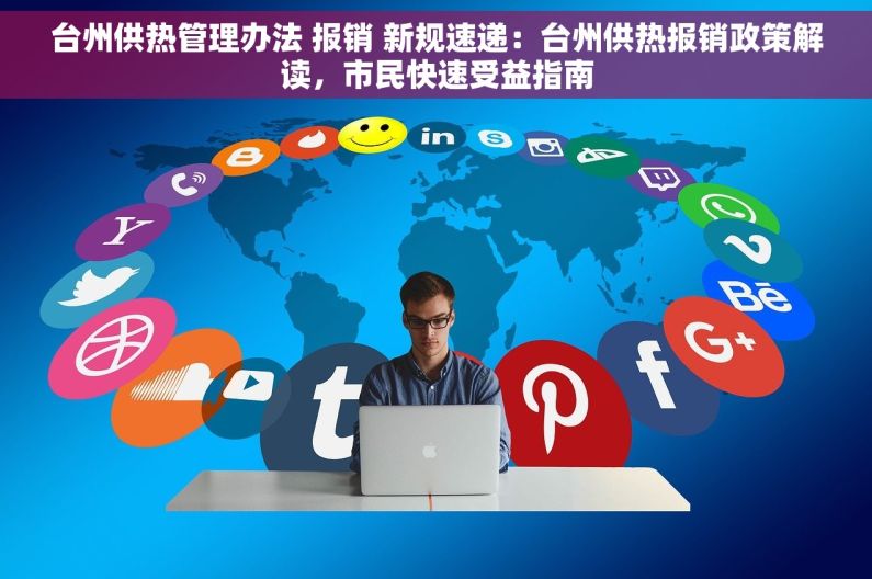 台州供热管理办法 报销 新规速递：台州供热报销政策解读，市民快速受益指南
