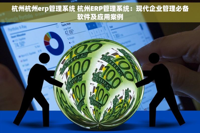 杭州杭州erp管理系统 杭州ERP管理系统：现代企业管理必备软件及应用案例