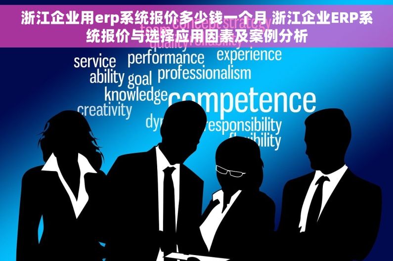 浙江企业用erp系统报价多少钱一个月 浙江企业ERP系统报价与选择应用因素及案例分析