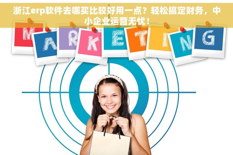 浙江erp软件去哪买比较好用一点？轻松搞定财务，中小企业运营无忧！