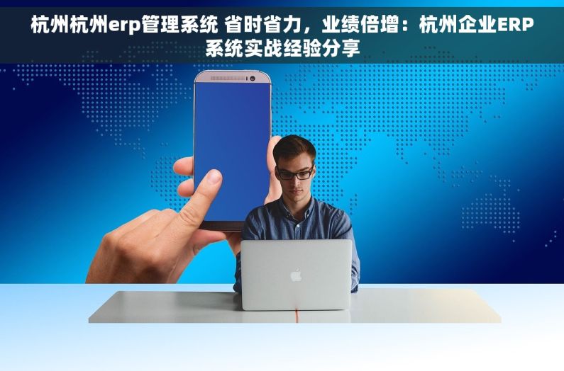 杭州杭州erp管理系统 省时省力，业绩倍增：杭州企业ERP系统实战经验分享