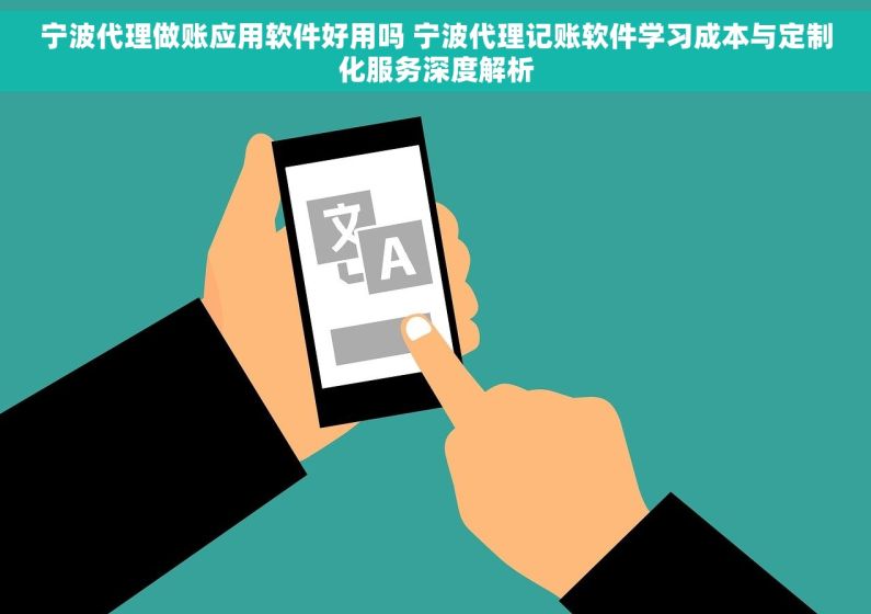 宁波代理做账应用软件好用吗 宁波代理记账软件学习成本与定制化服务深度解析
