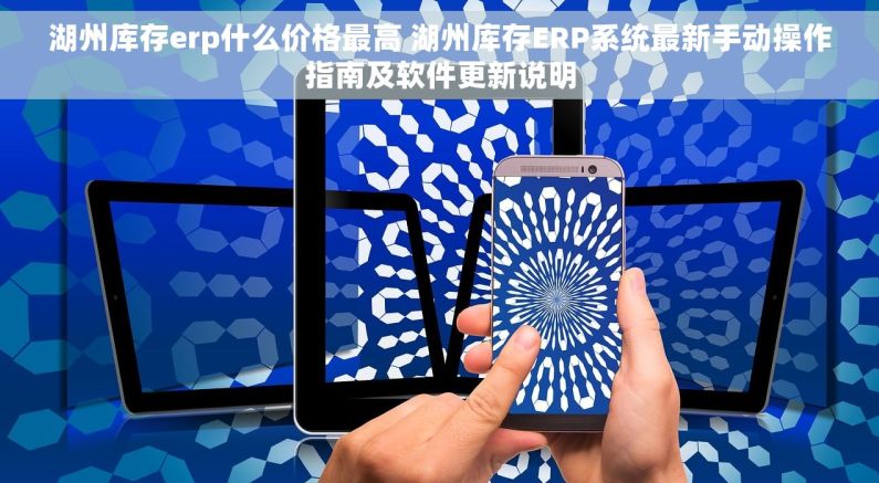 湖州库存erp什么价格最高 湖州库存ERP系统最新手动操作指南及软件更新说明