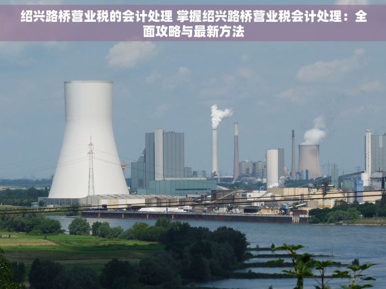 绍兴路桥营业税的会计处理 掌握绍兴路桥营业税会计处理：全面攻略与最新方法