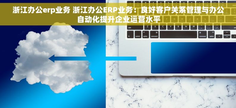 浙江办公erp业务 浙江办公ERP业务：良好客户关系管理与办公自动化提升企业运营水平
