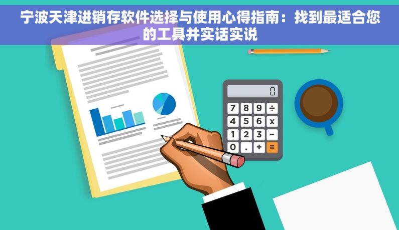 宁波天津进销存软件选择与使用心得指南：找到最适合您的工具并实话实说