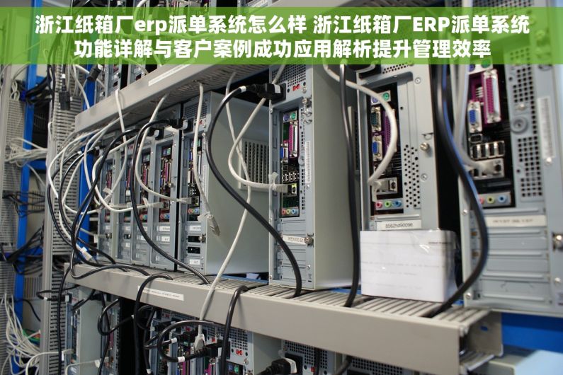 浙江纸箱厂erp派单系统怎么样 浙江纸箱厂ERP派单系统功能详解与客户案例成功应用解析提升管理效率