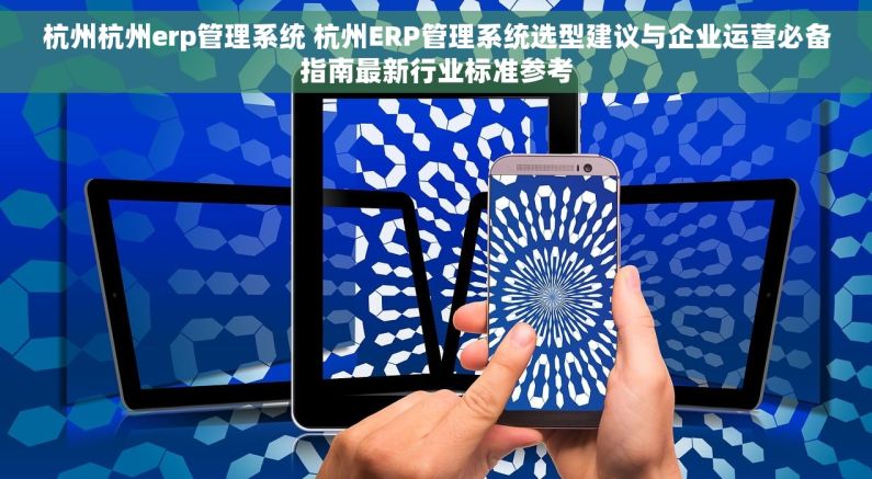 杭州杭州erp管理系统 杭州ERP管理系统选型建议与企业运营必备指南最新行业标准参考