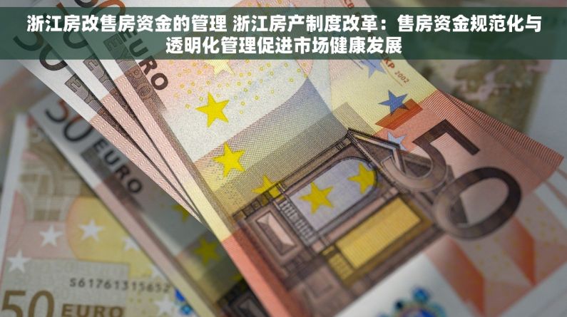 浙江房改售房资金的管理 浙江房产制度改革：售房资金规范化与透明化管理促进市场健康发展