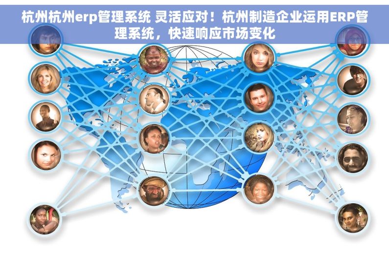 杭州杭州erp管理系统 灵活应对！杭州制造企业运用ERP管理系统，快速响应市场变化