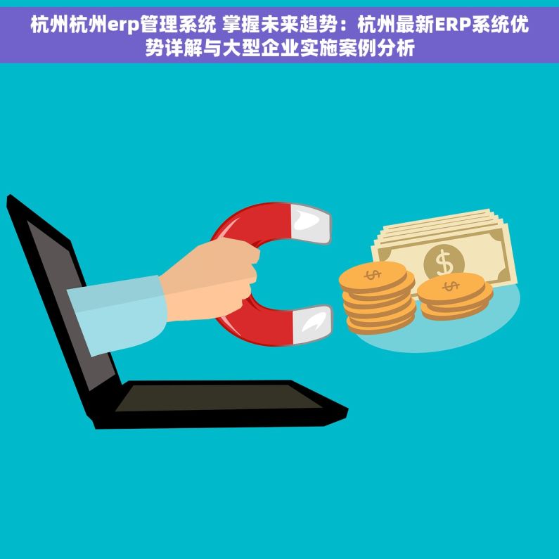 杭州杭州erp管理系统 掌握未来趋势：杭州最新ERP系统优势详解与大型企业实施案例分析