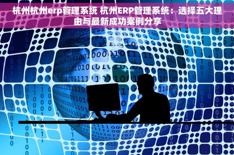 杭州杭州erp管理系统 杭州ERP管理系统：选择五大理由与最新成功案例分享