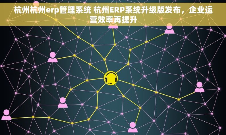 杭州杭州erp管理系统 杭州ERP系统升级版发布，企业运营效率再提升