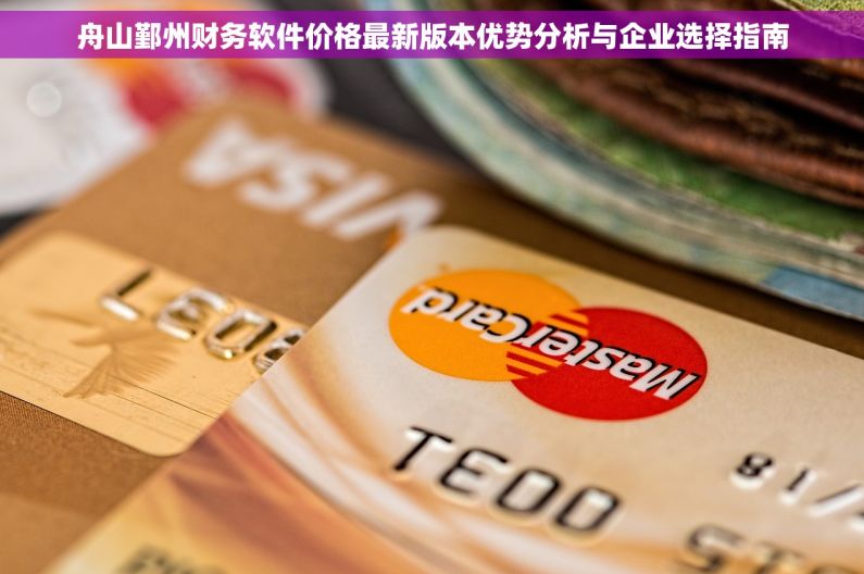 舟山鄞州财务软件价格最新版本优势分析与企业选择指南