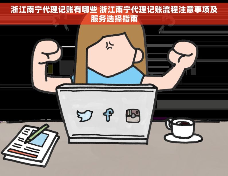 浙江南宁代理记账有哪些 浙江南宁代理记账流程注意事项及服务选择指南