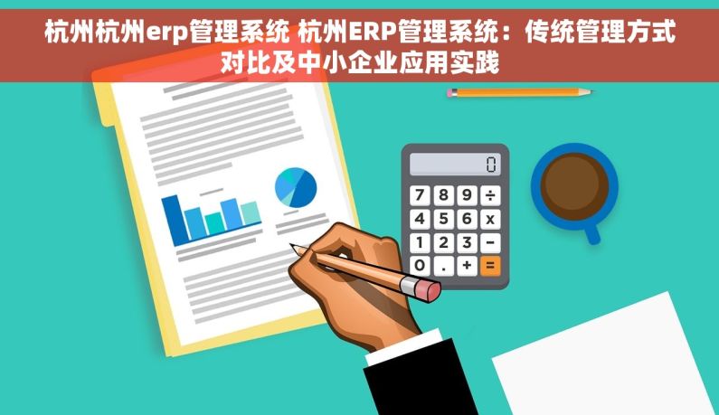杭州杭州erp管理系统 杭州ERP管理系统：传统管理方式对比及中小企业应用实践