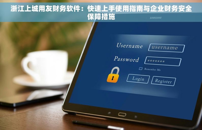 浙江上城用友财务软件：快速上手使用指南与企业财务安全保障措施