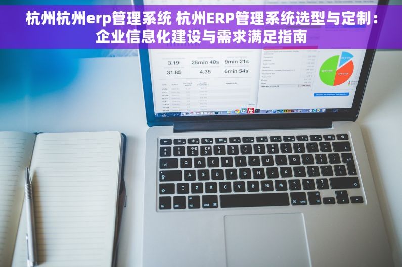 杭州杭州erp管理系统 杭州ERP管理系统选型与定制：企业信息化建设与需求满足指南