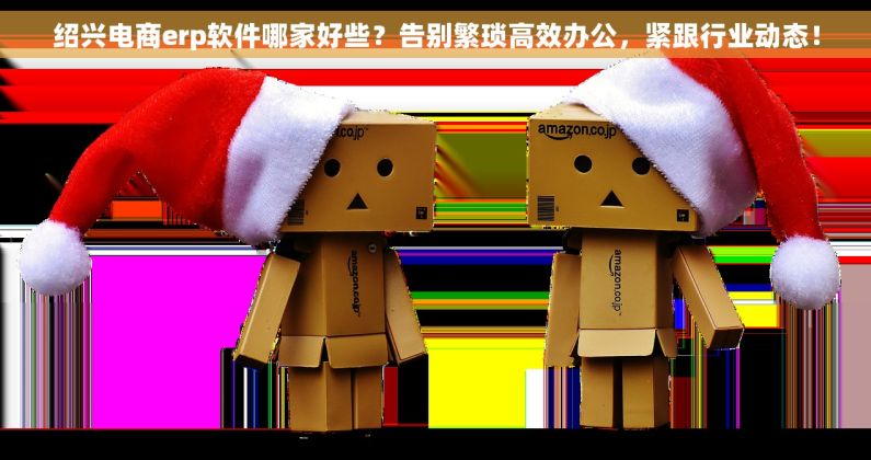 绍兴电商erp软件哪家好些？告别繁琐高效办公，紧跟行业动态！