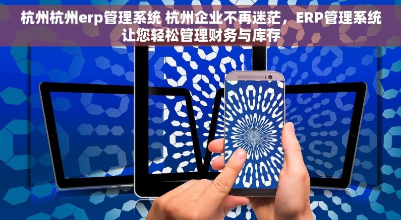 杭州杭州erp管理系统 杭州企业不再迷茫，ERP管理系统让您轻松管理财务与库存