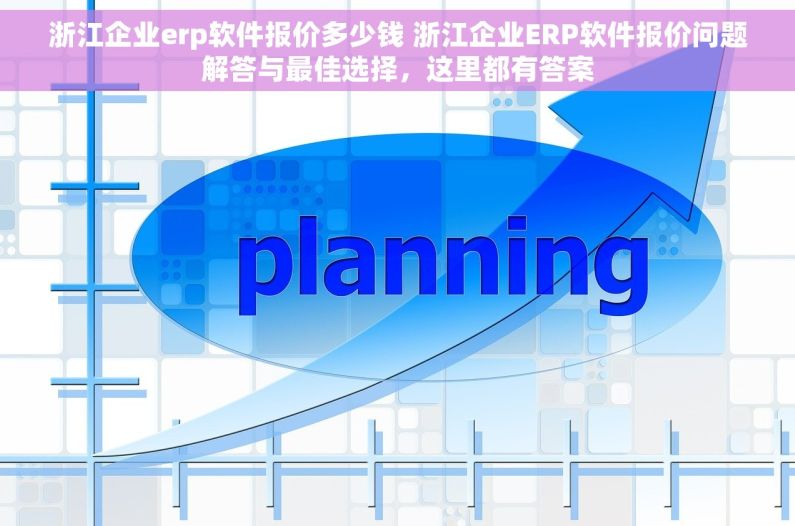 浙江企业erp软件报价多少钱 浙江企业ERP软件报价问题解答与最佳选择，这里都有答案