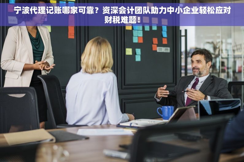宁波代理记账哪家可靠？资深会计团队助力中小企业轻松应对财税难题！