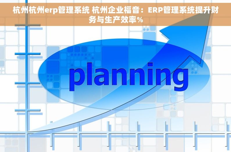 杭州杭州erp管理系统 杭州企业福音：ERP管理系统提升财务与生产效率%