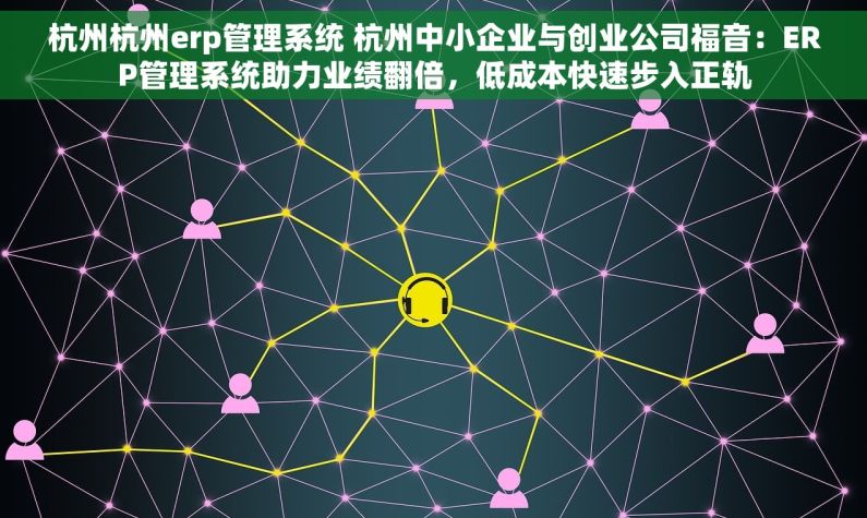 杭州杭州erp管理系统 杭州中小企业与创业公司福音：ERP管理系统助力业绩翻倍，低成本快速步入正轨