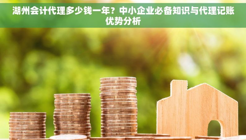 湖州会计代理多少钱一年？中小企业必备知识与代理记账优势分析
