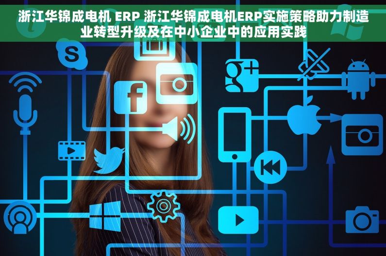 浙江华锦成电机 ERP 浙江华锦成电机ERP实施策略助力制造业转型升级及在中小企业中的应用实践