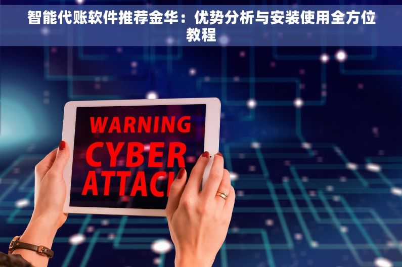 智能代账软件推荐金华：优势分析与安装使用全方位教程