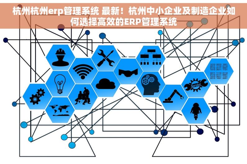 杭州杭州erp管理系统 最新！杭州中小企业及制造企业如何选择高效的ERP管理系统