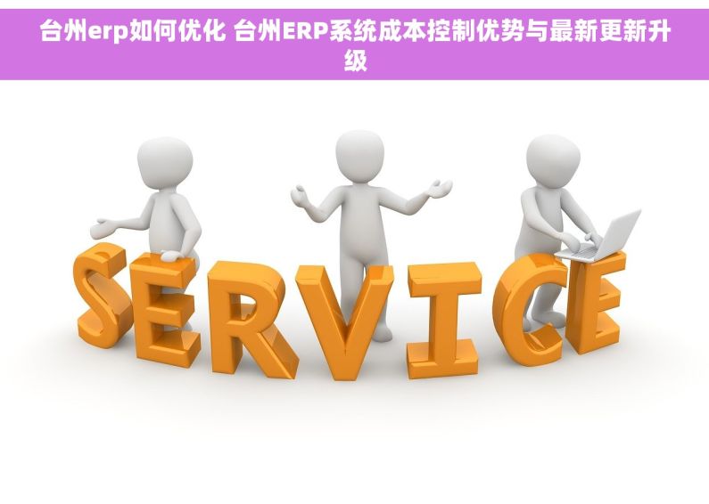 台州erp如何优化 台州ERP系统成本控制优势与最新更新升级