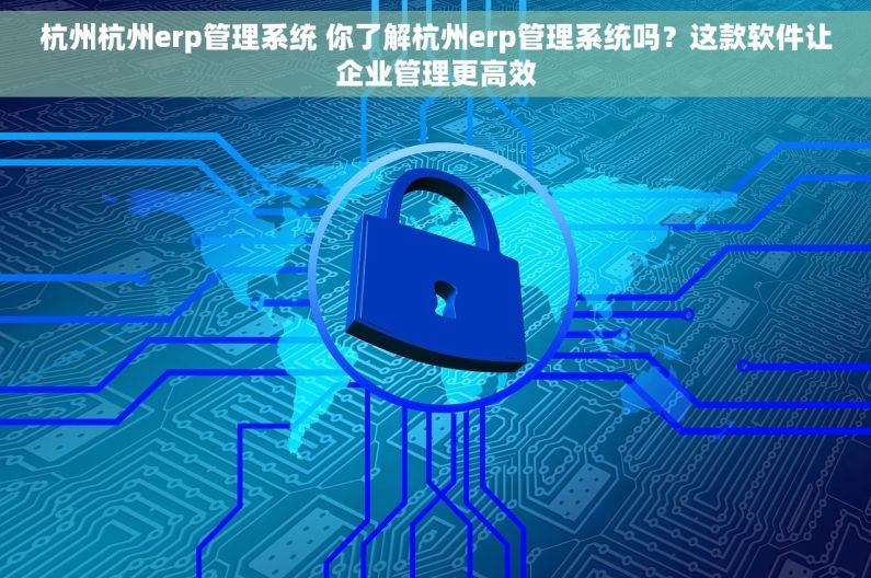 杭州杭州erp管理系统 你了解杭州erp管理系统吗？这款软件让企业管理更高效