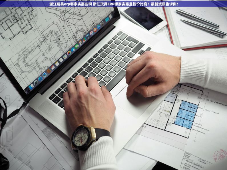 浙江玩具erp哪家实惠些啊 浙江玩具ERP哪家实惠且性价比高？最新资讯告诉你！