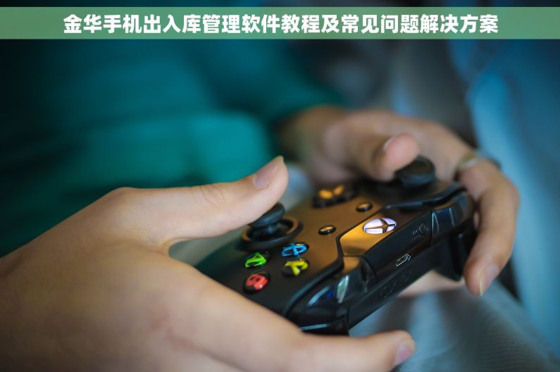 金华手机出入库管理软件教程及常见问题解决方案