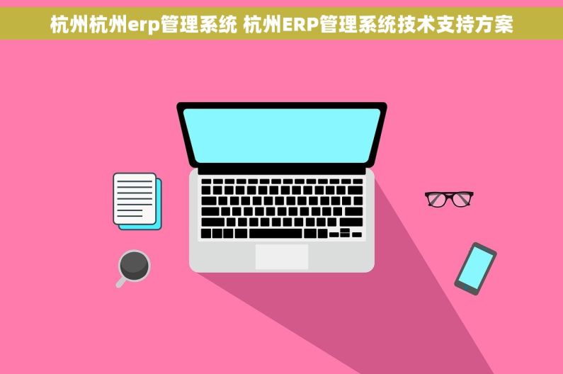 杭州杭州erp管理系统 杭州ERP管理系统技术支持方案